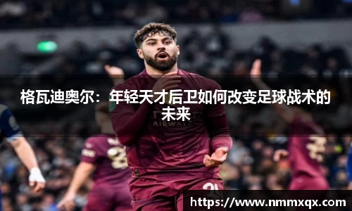 格瓦迪奥尔：年轻天才后卫如何改变足球战术的未来