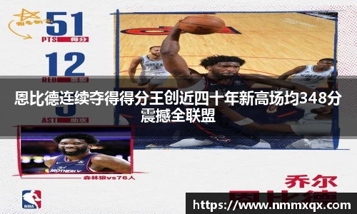 恩比德连续夺得得分王创近四十年新高场均348分震撼全联盟