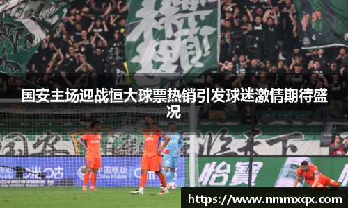 国安主场迎战恒大球票热销引发球迷激情期待盛况