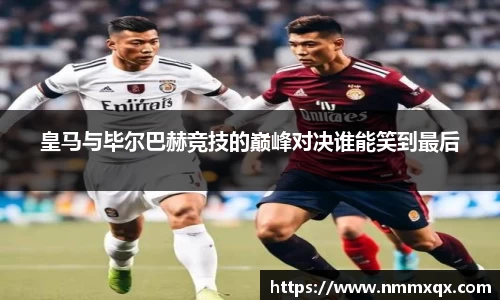 皇马与毕尔巴赫竞技的巅峰对决谁能笑到最后